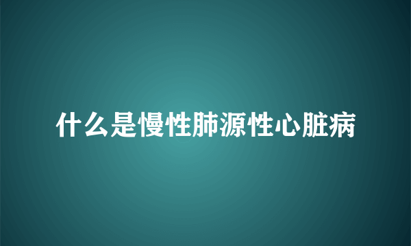 什么是慢性肺源性心脏病