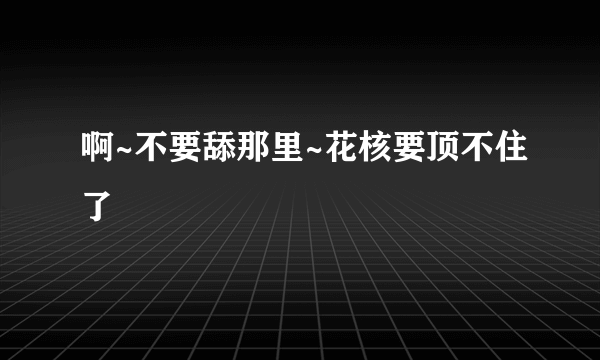 啊~不要舔那里~花核要顶不住了