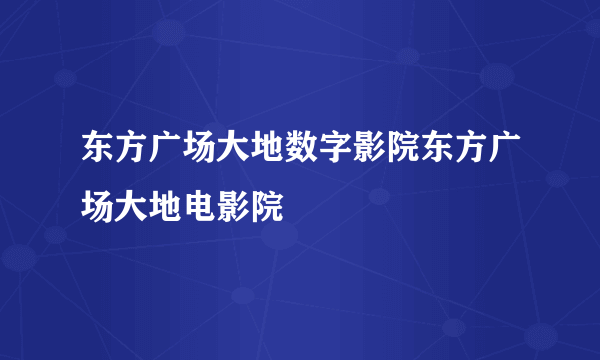 东方广场大地数字影院东方广场大地电影院