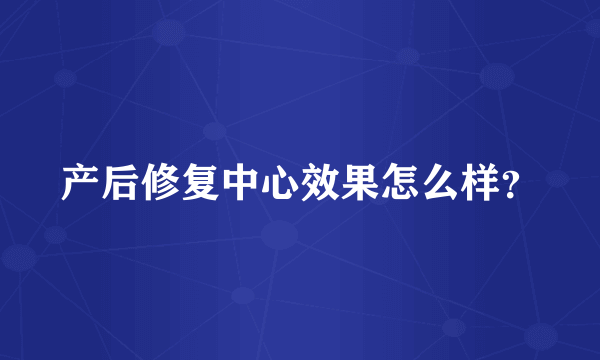 产后修复中心效果怎么样？