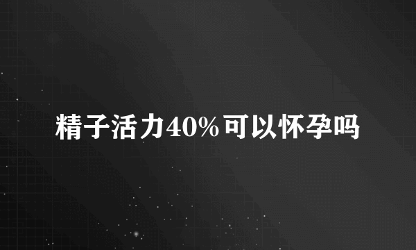 精子活力40%可以怀孕吗