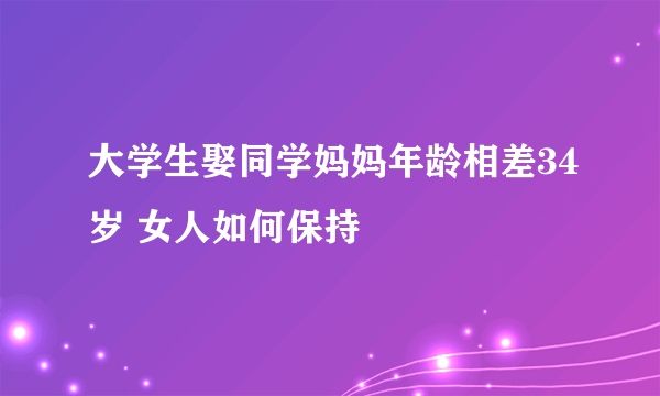 大学生娶同学妈妈年龄相差34岁 女人如何保持