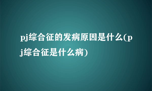 pj综合征的发病原因是什么(pj综合征是什么病)