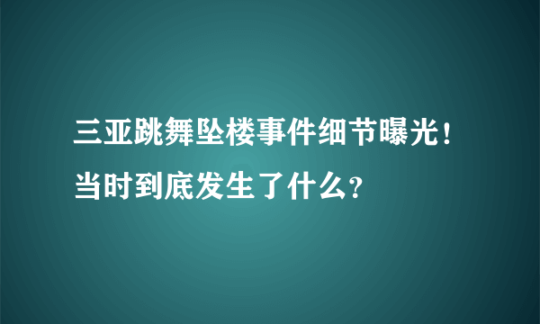 三亚跳舞坠楼事件细节曝光！当时到底发生了什么？