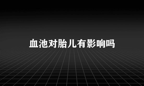 血池对胎儿有影响吗