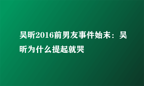 吴昕2016前男友事件始末：吴昕为什么提起就哭