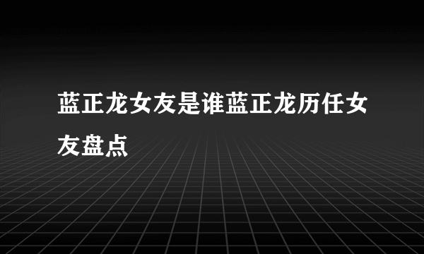 蓝正龙女友是谁蓝正龙历任女友盘点