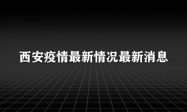 西安疫情最新情况最新消息