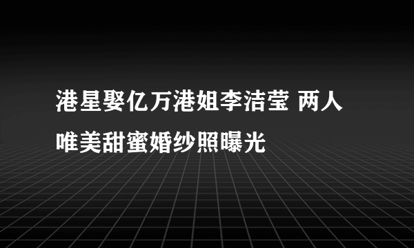 港星娶亿万港姐李洁莹 两人唯美甜蜜婚纱照曝光