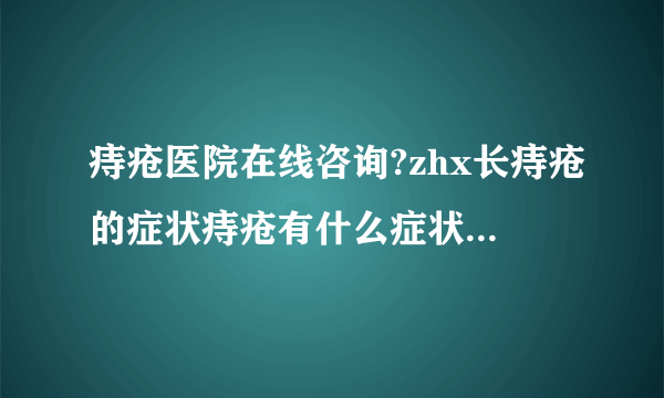 痔疮医院在线咨询?zhx长痔疮的症状痔疮有什么症状呢？...