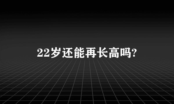 22岁还能再长高吗?