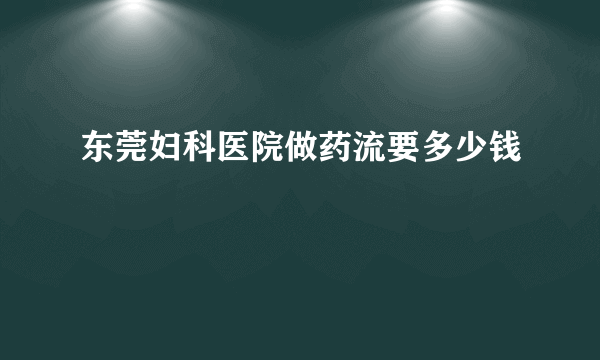 东莞妇科医院做药流要多少钱