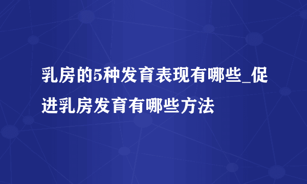 乳房的5种发育表现有哪些_促进乳房发育有哪些方法