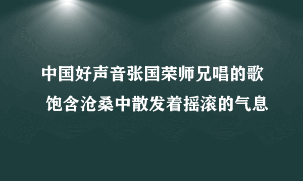 中国好声音张国荣师兄唱的歌 饱含沧桑中散发着摇滚的气息