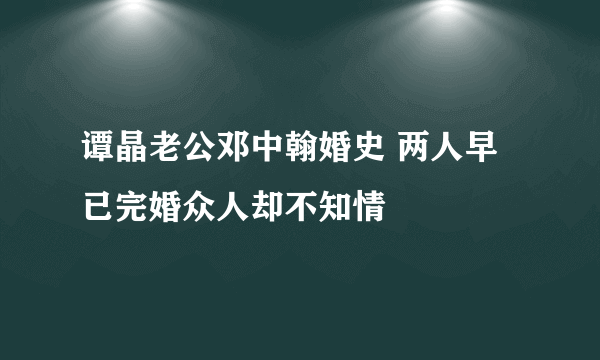 谭晶老公邓中翰婚史 两人早已完婚众人却不知情