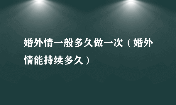 婚外情一般多久做一次（婚外情能持续多久）