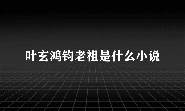 叶玄鸿钧老祖是什么小说