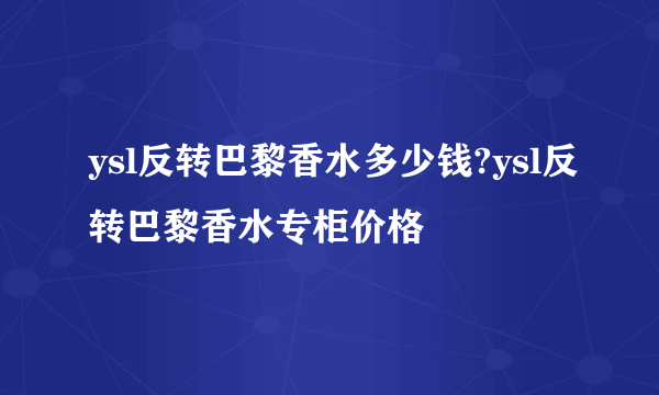 ysl反转巴黎香水多少钱?ysl反转巴黎香水专柜价格