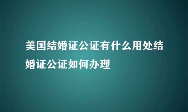 美国结婚证公证有什么用处结婚证公证如何办理