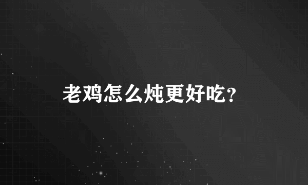 老鸡怎么炖更好吃？