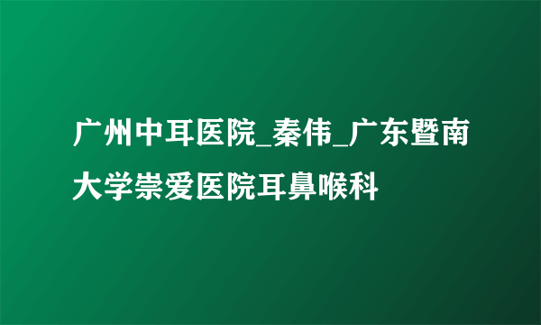 广州中耳医院_秦伟_广东暨南大学崇爱医院耳鼻喉科