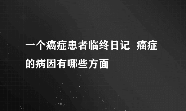 一个癌症患者临终日记  癌症的病因有哪些方面