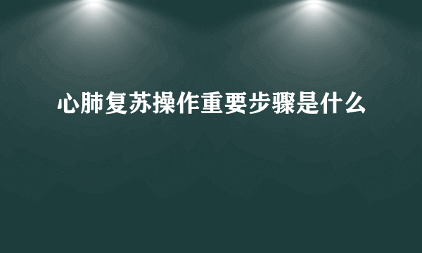 心肺复苏操作重要步骤是什么