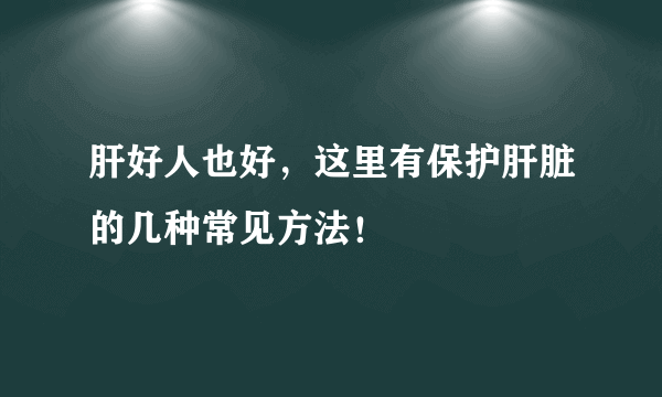 肝好人也好，这里有保护肝脏的几种常见方法！