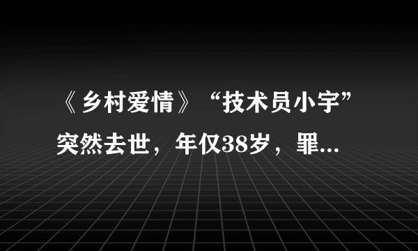 《乡村爱情》“技术员小宇”突然去世，年仅38岁，罪魁祸首是这？