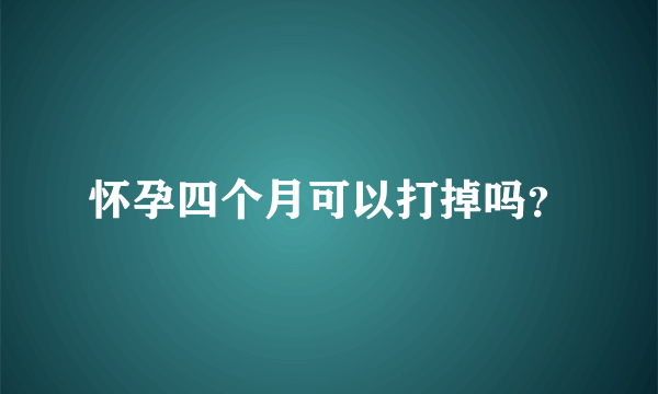 怀孕四个月可以打掉吗？