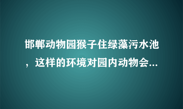 邯郸动物园猴子住绿藻污水池，这样的环境对园内动物会有何危害？