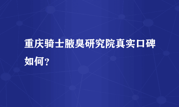 重庆骑士腋臭研究院真实口碑如何？