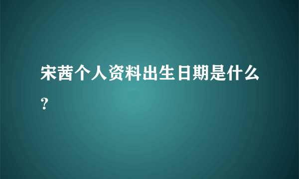 宋茜个人资料出生日期是什么？