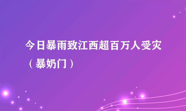 今日暴雨致江西超百万人受灾（暴奶门）