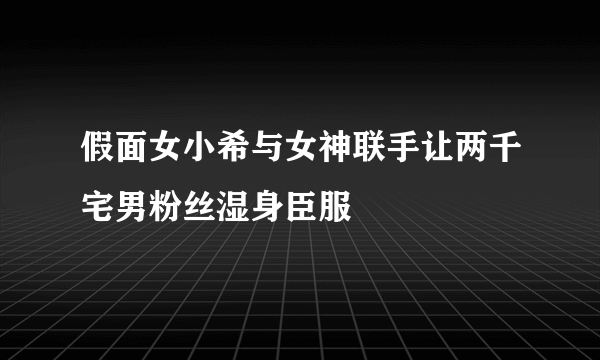 假面女小希与女神联手让两千宅男粉丝湿身臣服