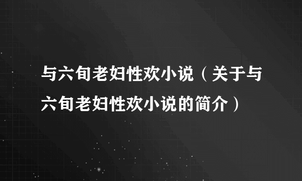 与六旬老妇性欢小说（关于与六旬老妇性欢小说的简介）