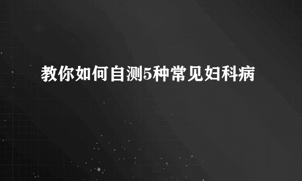 教你如何自测5种常见妇科病