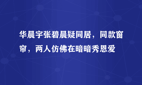 华晨宇张碧晨疑同居，同款窗帘，两人仿佛在暗暗秀恩爱