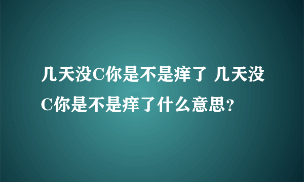 几天没C你是不是痒了 几天没C你是不是痒了什么意思？