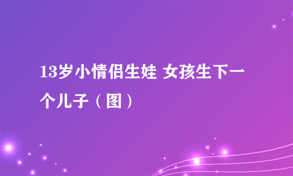 13岁小情侣生娃 女孩生下一个儿子（图）