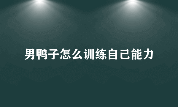 男鸭子怎么训练自己能力