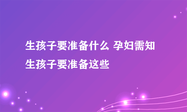 生孩子要准备什么 孕妇需知生孩子要准备这些