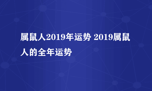 属鼠人2019年运势 2019属鼠人的全年运势