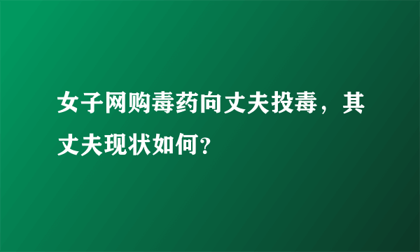 女子网购毒药向丈夫投毒，其丈夫现状如何？