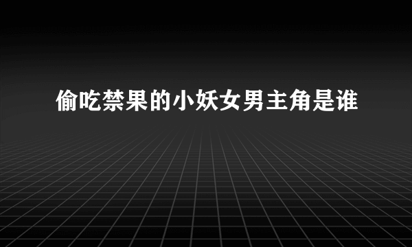 偷吃禁果的小妖女男主角是谁