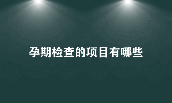 孕期检查的项目有哪些