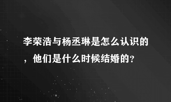 李荣浩与杨丞琳是怎么认识的，他们是什么时候结婚的？