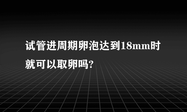 试管进周期卵泡达到18mm时就可以取卵吗?