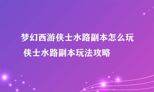 梦幻西游侠士水路副本怎么玩 侠士水路副本玩法攻略