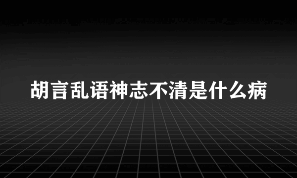 胡言乱语神志不清是什么病